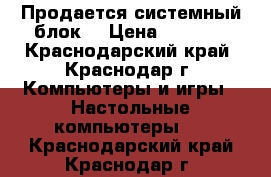 Продается системный блок  › Цена ­ 3 000 - Краснодарский край, Краснодар г. Компьютеры и игры » Настольные компьютеры   . Краснодарский край,Краснодар г.